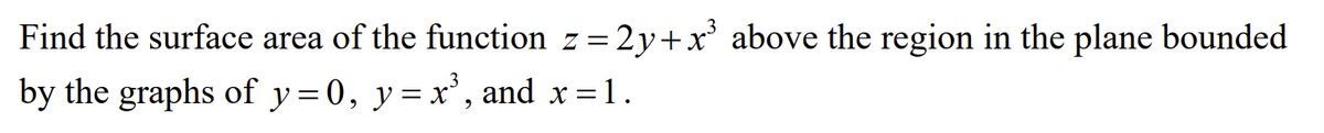 Find the surface area of the function z=2y+x³ above the region in the plane bounded
by the graphs of y=0, y = x³, and x =1.