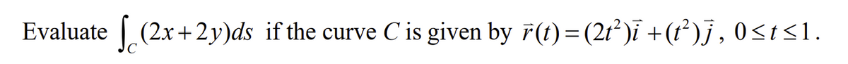 Evaluate (2x+2y)ds if the curve C is given by r(t) = (21²)ī +(t²)j, 0≤t≤1.