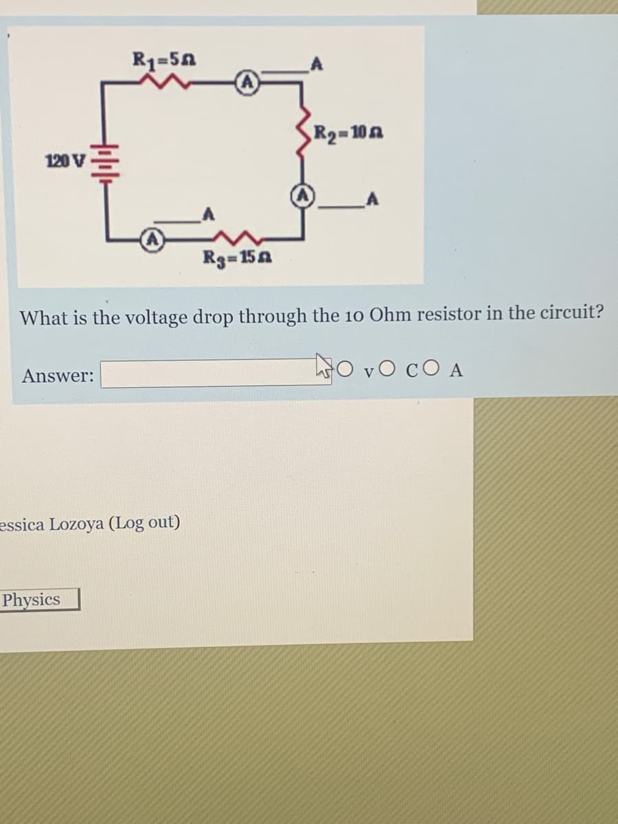 R1=50
R2-10n
120 V=
R3=15A
What is the voltage drop through the 10 Ohm resistor in the circuit?
ho vo cO A
Answer:
essica Lozoya (Log out)
Physics
