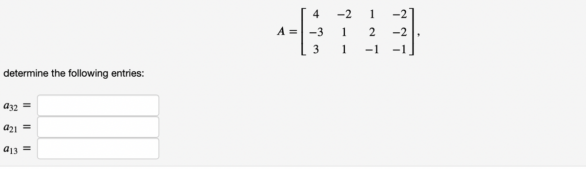 4
-2
1
-2
A =
-3
1
2
-2
3
1
-1
-1]
determine the following entries:
A32 =
a21
a13
