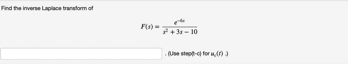 Find the inverse Laplace transform of
e-6s
F(s)
s2 + 3s – 10
. (Use step(t-c) for u.(t) .)
