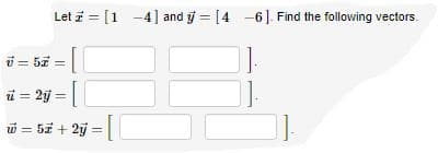 Let z = [1 -4] and j = [4 -6]. Find the following vectors.
i = 57 =|
ü = 2j =|
w = 57 + 2j
