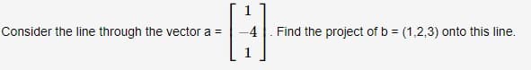 Consider the line through the vector a =
Find the project of b = (1,2,3) onto this line.
