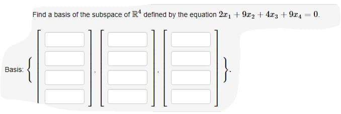 Find a basis of the subspace of R' defined by the equation 2x1 + 9x2 + 4x3 + 9x4 = 0.
Basis:
