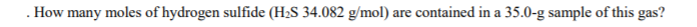 How many moles of hydrogen sulfide (H2S 34.082 g/mol) are contained in a 35.0-g sample of this gas?
