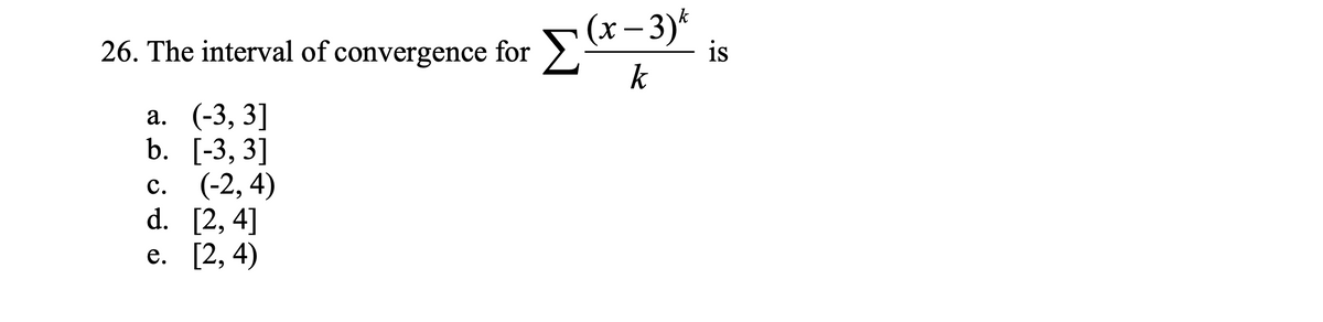 (х-3)*
is
26. The interval of convergence for 2
k
а. (-3, 3]
b. [-3, 3]
с. (-2, 4)
d. [2, 4]
е. [2, 4)
