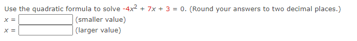 Use the quadratic formula to solve -4x² + 7x + 3 = 0. (Round your answers to two decimal places.)
X =
X =
(smaller value)
(larger value)