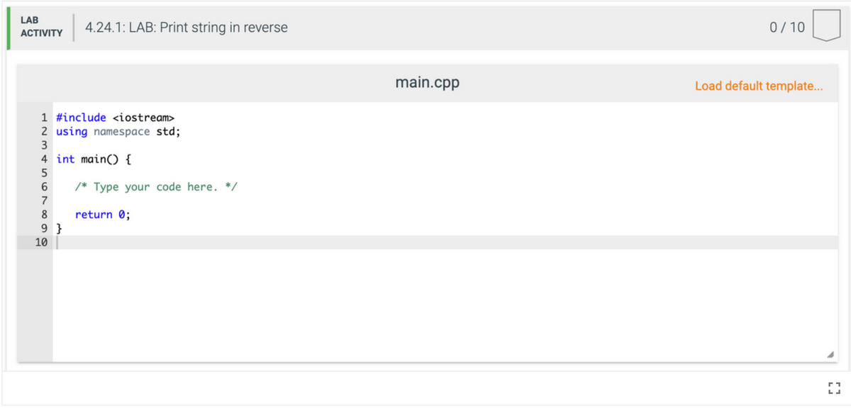 LAB
4.24.1: LAB: Print string in reverse
0/10
ACTIVITY
main.cpp
Load default template...
1 #include <iostream>
2 using namespace std;
4 int main() {
5
6.
/* Type your code here. */
7
8
return 0;
9 }
10
