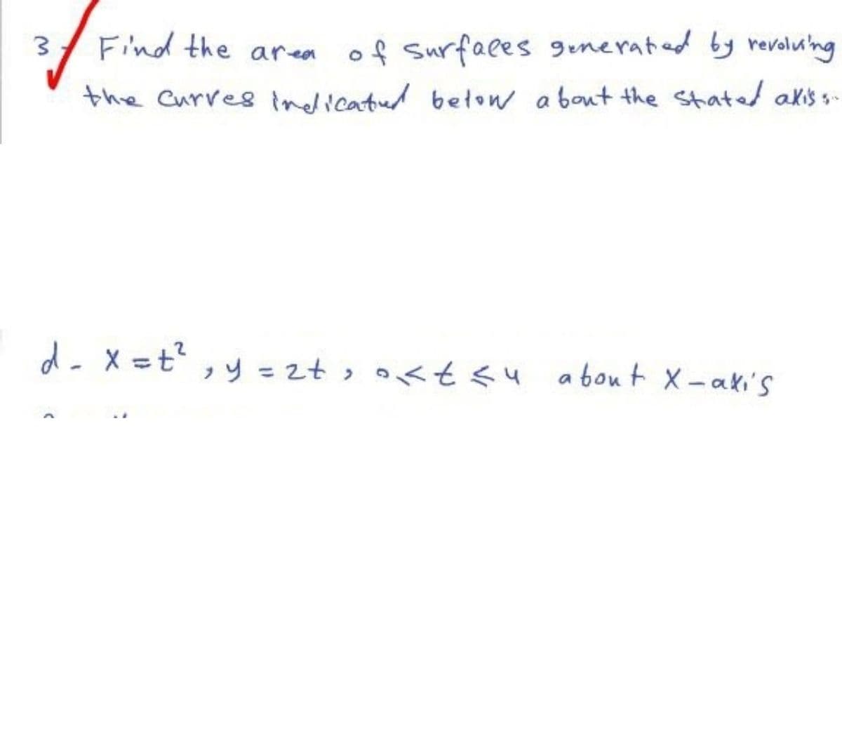 3
Find the area of surfaces generated by revolving
the curves indicated below about the stated akiss..
d = x = t²
y = 2+, okt≤4
about X-axi's