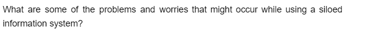 What are some of the problems and worries that might occur while using a siloed
information system?