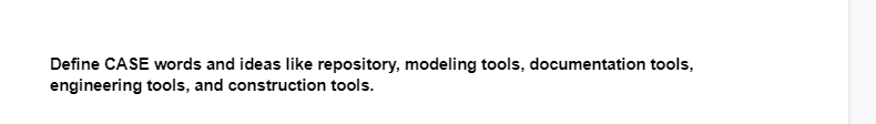 Define CASE words and ideas like repository, modeling tools, documentation tools,
engineering tools, and construction tools.