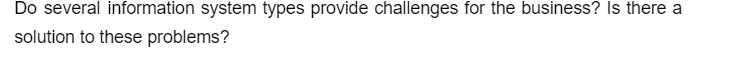 Do several information system types provide challenges for the business? Is there a
solution to these problems?