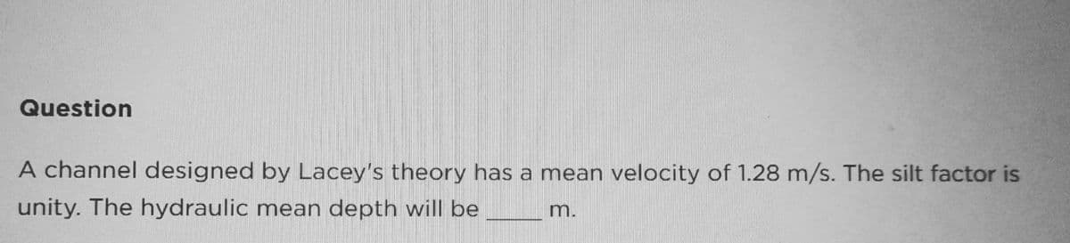 Question
A channel designed by Lacey's theory has a mean velocity of 1.28 m/s. The silt factor is
unity. The hydraulic mean depth will be
m.