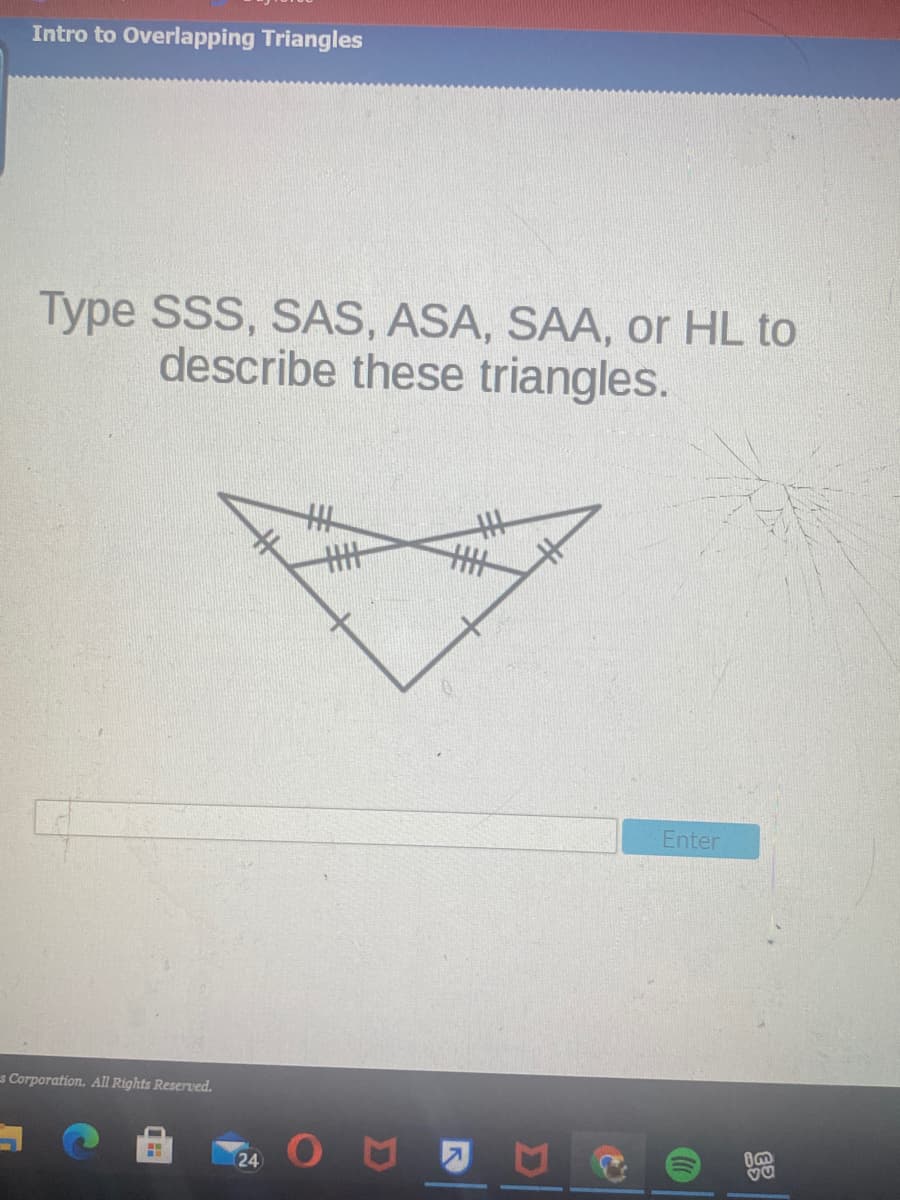 Intro to Overlapping Triangles
Type SSS, SAS, ASA, SAA, or HL to
describe these triangles.
Enter
s Corporation. All Rights Reserved.
24
