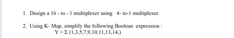 1. Design a 16 - to - 1 multiplexer using 4- to-1 multiplexer.
2. Using K- Map, simplify the following Boolean expression :
Y=E (1,3,5,7,9,10,11,13,14,)
