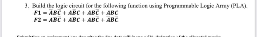 3. Build the logic circuit for the following function using Programmable Logic Array (PLA).
F1 = ĀBC + ABC + ABC + ABC
F2 = ABC + ABC + ABC + ABC
Sul
