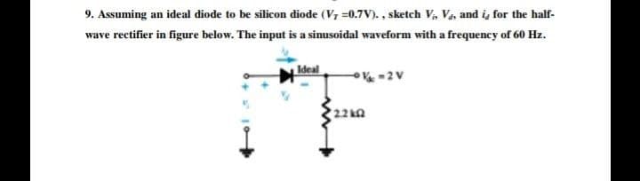 9. Assuming an ideal diode to be silicon diode (V7 =0.7V). , sketch V, Va, and i, for the half-
wave rectifier in figure below. The input is a sinusoidal waveform with a frequency of 60 Hz.
Ideal
22 kn
