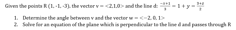 -x+1
3+z
Given the points R (1, -1, -3), the vector v = <2,1,0> and the line d:
= 1 + y =
3
2
1. Determine the angle between v and the vector w = <-2, 0, 1>
2. Solve for an equation of the plane which is perpendicular to the line d and passes through R