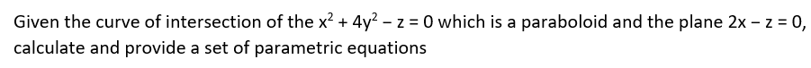 Given the curve of intersection of the x² + 4y² -z = 0 which is a paraboloid and the plane 2x -z = 0,
calculate and provide a set of parametric equations