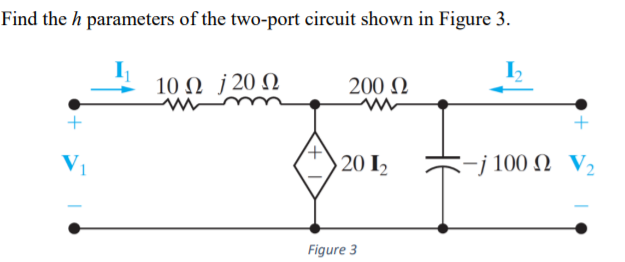 Find the h parameters of the two-port circuit shown in Figure 3.
10 Ω J20Ω
200 N
V1
20 I2
-j 100 Ω V.
Figure 3
