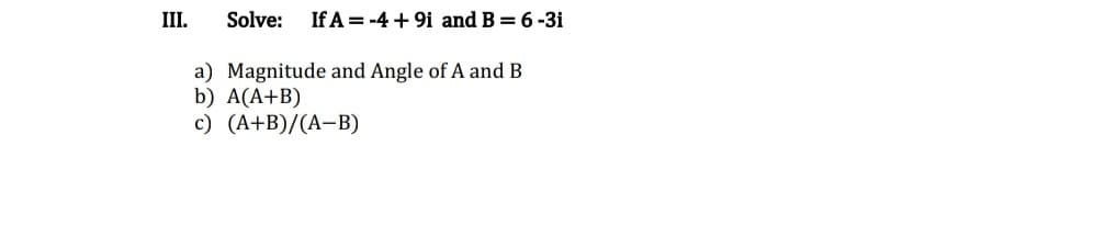 III.
Solve:
If A = -4 + 9i and B = 6-3i
a) Magnitude and Angle of A and B
b) A(A+B)
c) (A+B)/(A-B)
