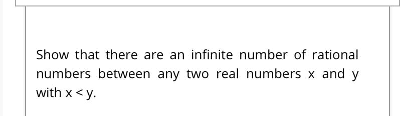 Show that there are an infinite number of rational
numbers between any two real numbers x and y
with x <y.
