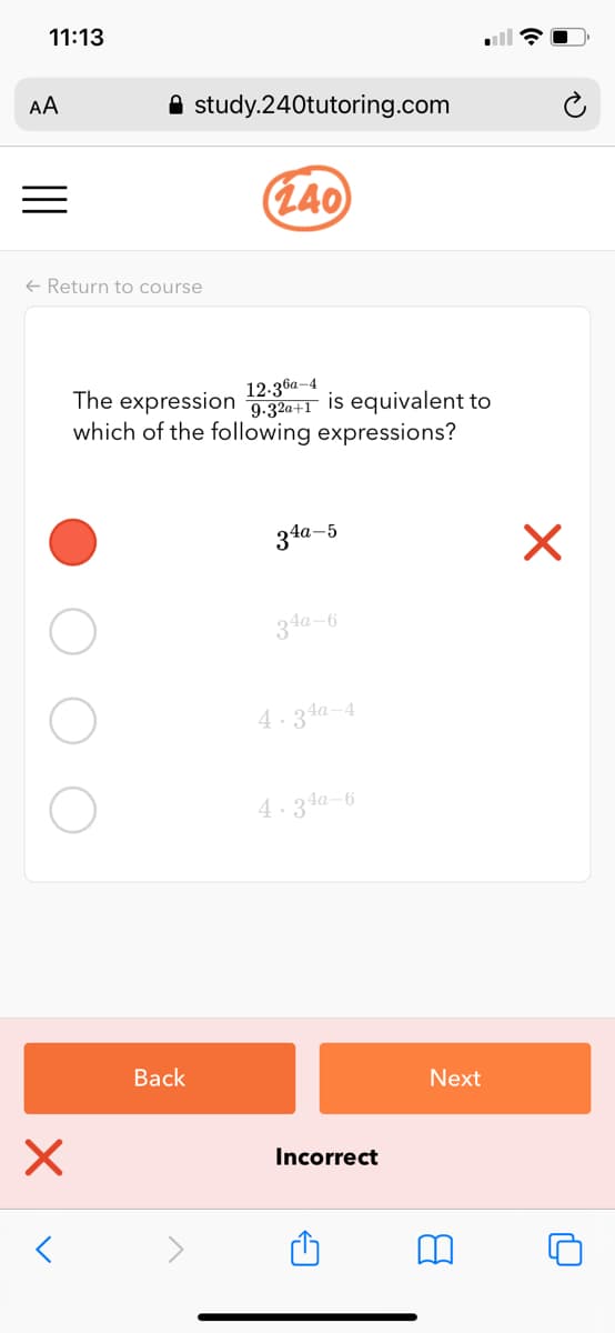 11:13
AA
A study.240tutoring.com
(L40
+ Return to course
12-36а-4
The expression 9.32a+1 is equivalent to
which of the following expressions?
34a-5
3da-6
4.34a-4
4-3da-6
Back
Next
Incorrect
