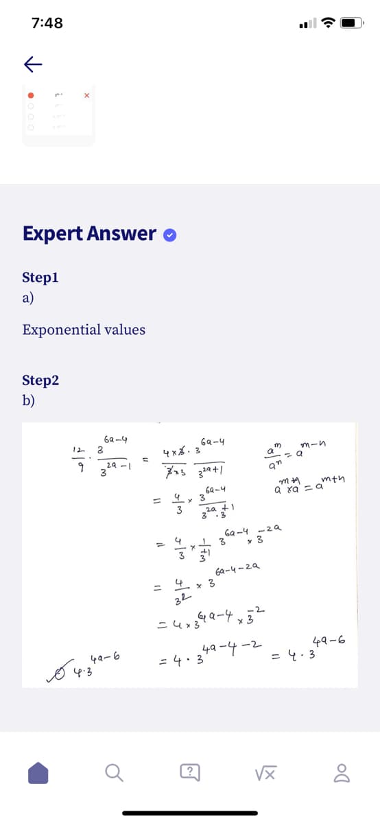 7:48
Expert Answer
Step1
a)
Exponential values
Step2
b)
69 -4
12 3
6a-4
4x3.3
m-n
a"
2a
69-4
a xa' = a
mth
%3D
3
,2a +1
3
6a -4 -2a
Ga-4-29
= 4.
32
-2
4Q-6
= 4.3
-2
42-6
=4.3
?
