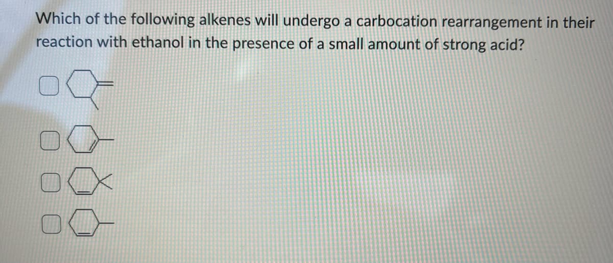 Which of the following alkenes will undergo a carbocation rearrangement in their
reaction with ethanol in the presence of a small amount of strong acid?