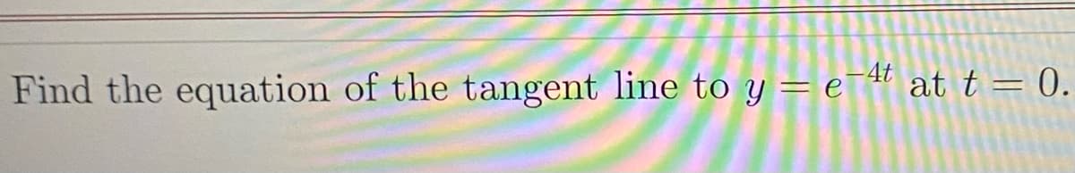 Find the equation of the tangent line to y = e¯4t at t = 0.
