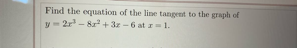 Find the equation of the line tangent to the graph of
y = 2x3 – 8x? + 3x – 6 at x = 1.
