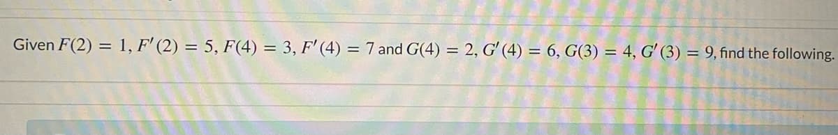 Given F(2) = 1, F' (2) = 5, F(4) = 3, F' (4) = 7 and G(4) = 2, G' (4) = 6, G(3) = 4, G' (3) = 9, find the following.
