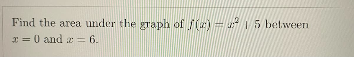 Find the area under the graph of f(x) = r²+5 between
x = 0 and x = 6.
