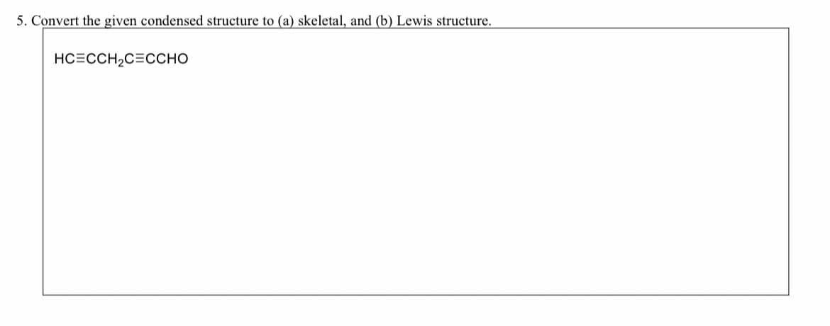 5. Convert the given condensed structure to (a) skeletal, and (b) Lewis structure.
HC=CCH,C=CCHO