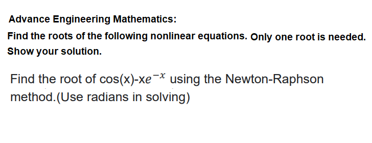 Advance Engineering Mathematics:
Find the roots of the following nonlinear equations. Only one root is needed.
Show your solution.
Find the root of cos(x)-xe¬* using the Newton-Raphson
method. (Use radians in solving)
