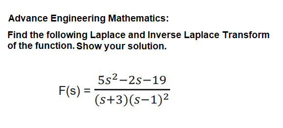 Advance Engineering Mathematics:
Find the following Laplace and Inverse Laplace Transform
of the function. Show your solution.
5s2-2s-19
F(s) =
(s+3)(s-1)²
%3D
