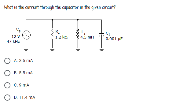 What is the current through the capacitor in the given circuit?
Vs
12 V
1.2 ko
4,5 mH
0.001 µF
47 kHz
O A. 3.5 mA
В. 5.5 mA
O c. 9 mA
O D. 11.4 mA
