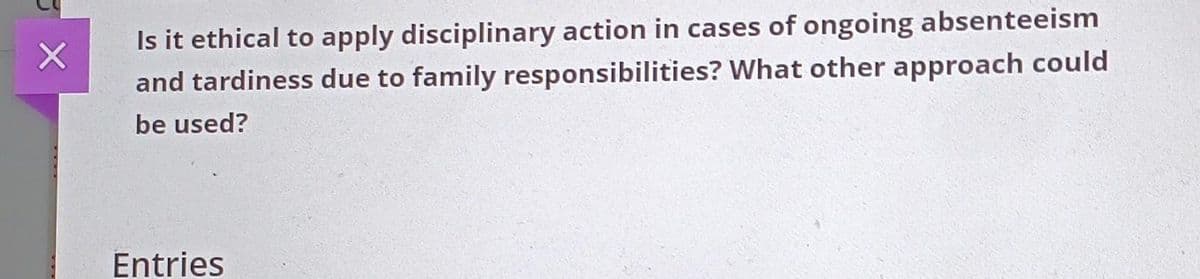 5X
Is it ethical to apply disciplinary action in cases of ongoing absenteeism
and tardiness due to family responsibilities? What other approach could
be used?
Entries