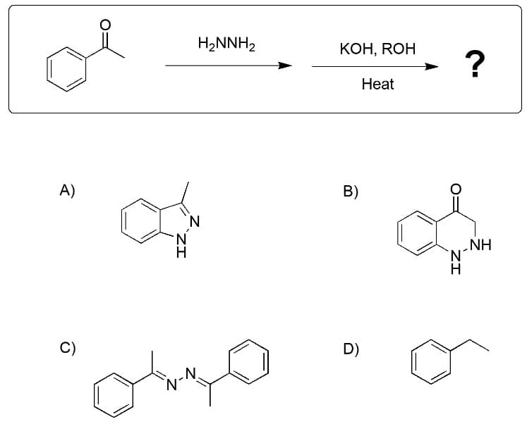 A)
C)
IZ
"N-N
H₂NNH₂
KOH, ROH
B)
D)
Heat
ZI
H
?
NH