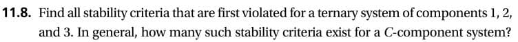 11.8. Find all stability criteria that are first violated for a ternary system of components 1, 2,
and 3. In general, how many such stability criteria exist for a C-component system?

