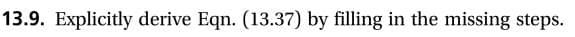 13.9. Explicitly derive Eqn. (13.37) by filling in the missing steps.
