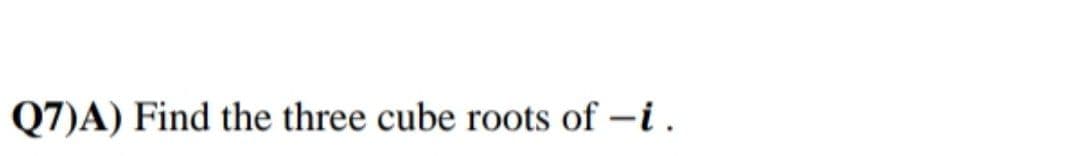 Q7)A) Find the three cube roots of -i.
