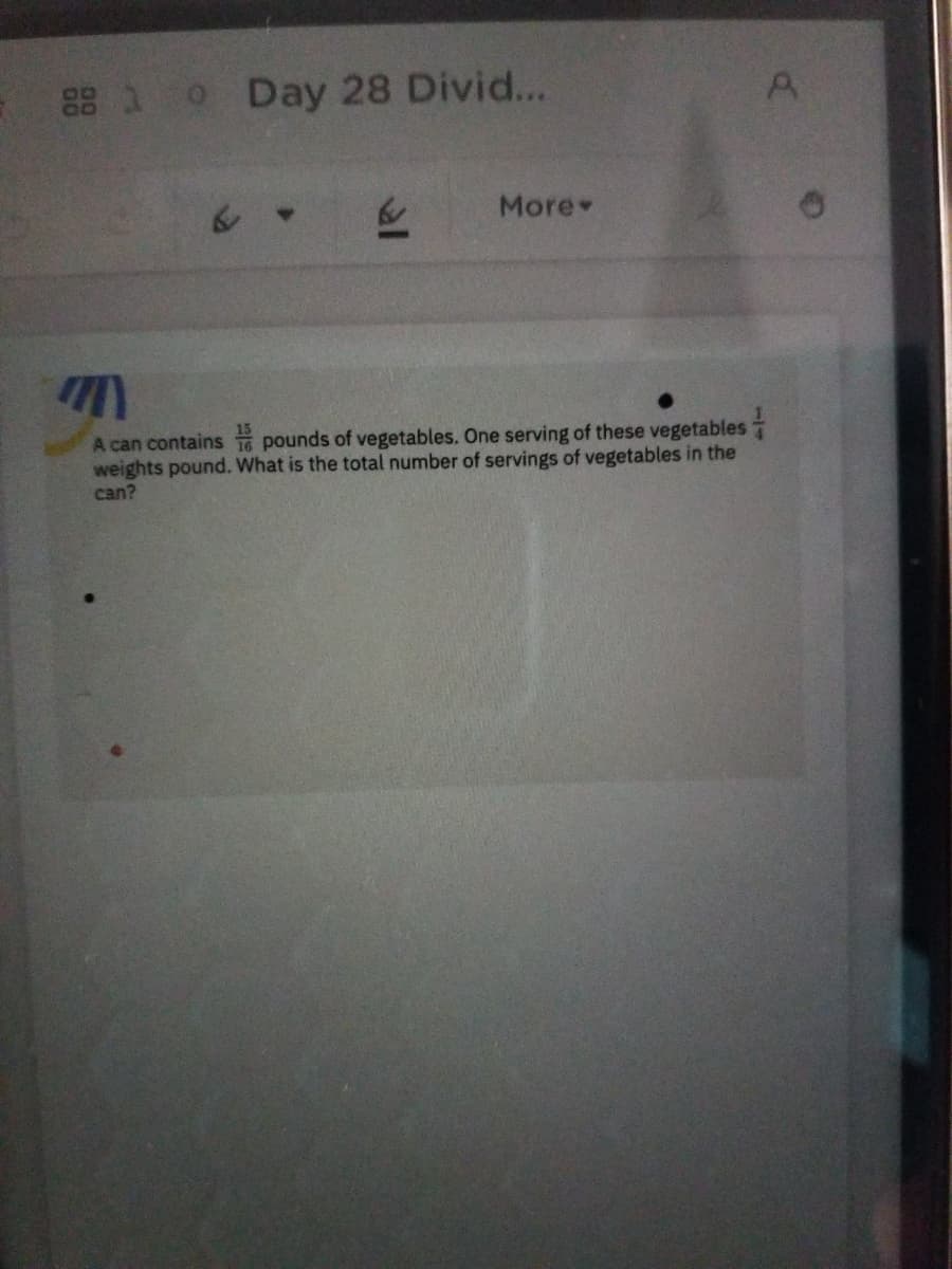 88 1 0
o Day 28 Divid...
More
A can contains 16 pounds of vegetables. One serving of these vegetables
weights pound. What is the total number of servings of vegetables in the
can?
