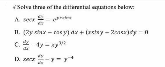 / Solve three of the differential equations below:
dy
А. secx
dx
ey+sinx
B. (2y sinx – cos y) dx + (xsiny - 2cosx)dy = 0
dy
C. - 4y = xy3/2
С.
dx
%3D
dy
D. secx - y = y4
dx
