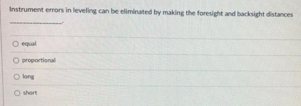 Instrument errors in leveling can be eliminated by making the foresight and backsight distances
-
equal
O proportional
O long
O short

