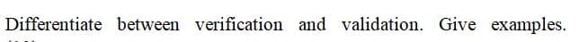 Differentiate between verification and validation. Give examples.
