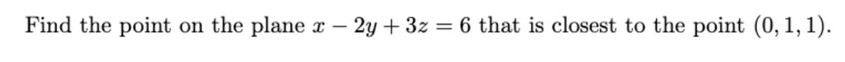 Find the point
on the plane
- 2y + 3z = 6 that is closest to the point (0, 1, 1).
