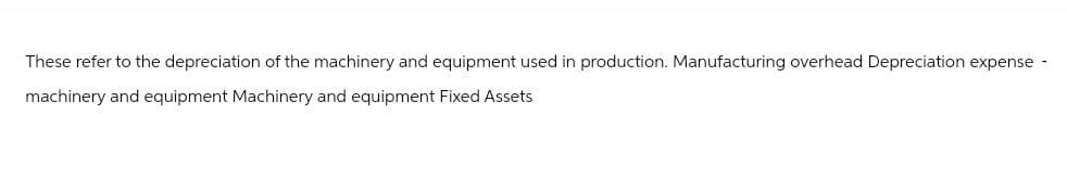 These refer to the depreciation of the machinery and equipment used in production. Manufacturing overhead Depreciation expense -
machinery and equipment Machinery and equipment Fixed Assets