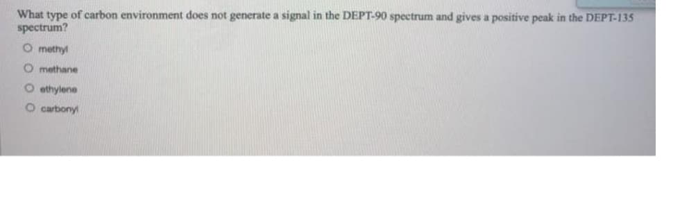 What type of carbon environment does not generate a signal in the DEPT-90 spectrum and gives a positive peak in the DEPT-135
spectrum?
O methyl
methane
O ethylene
O carbony
