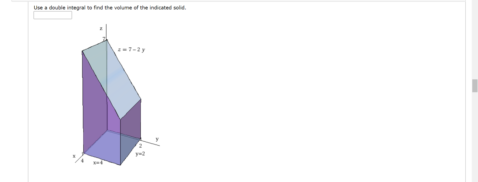 Use a double integral to find the volume of the indicated solid.
z = 7-2 y
y
2
y=2
4
x=4
